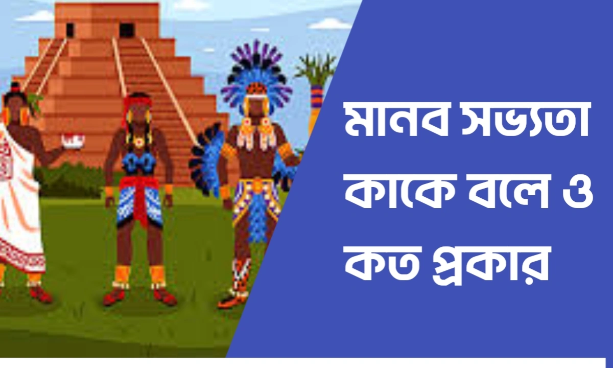 মানব সভ্যতা কাকে বলে।মানব সভ্যতা কত প্রকার ও কি কি
